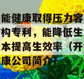 开能健康取得压力容器结构专利，能降低生产成本提高生效率（开能健康公司简介）