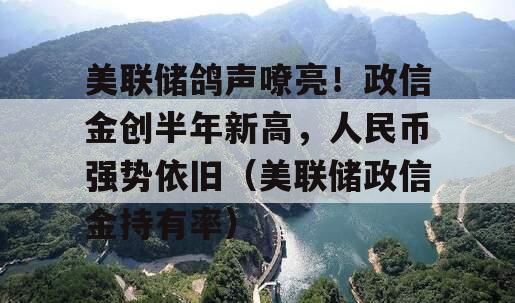 美联储鸽声嘹亮！政信金创半年新高，人民币强势依旧（美联储政信金持有率）