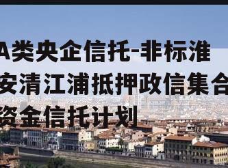 A类央企信托-非标淮安清江浦抵押政信集合资金信托计划