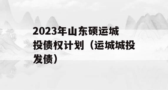 2023年山东硕运城投债权计划（运城城投发债）