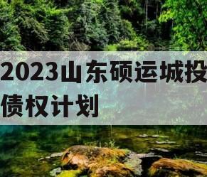 2023山东硕运城投债权计划