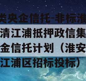 A类央企信托-非标淮安清江浦抵押政信集合资金信托计划（淮安市清江浦区招标投标）