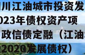 四川江油城市投资发展2023年债权资产项目政信债定融（江油城投2020发展债权）