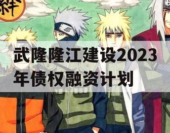 武隆隆江建设2023年债权融资计划