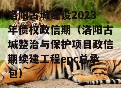 洛阳古城建设2023年债权政信期（洛阳古城整治与保护项目政信期续建工程epc总承包）