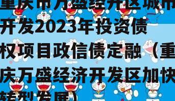 重庆市万盛经开区城市开发2023年投资债权项目政信债定融（重庆万盛经济开发区加快转型发展）