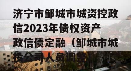 济宁市邹城市城资控政信2023年债权资产政信债定融（邹城市城投公司人员调整）