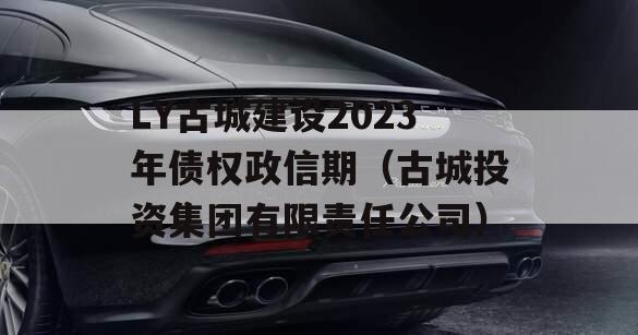 LY古城建设2023年债权政信期（古城投资集团有限责任公司）