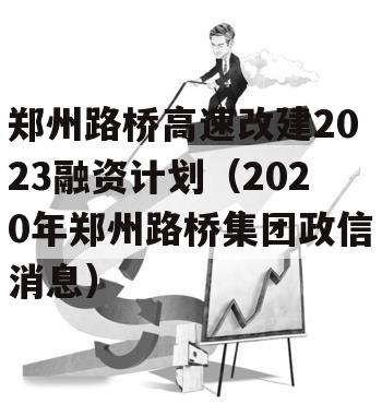 郑州路桥高速改建2023融资计划（2020年郑州路桥集团政信消息）