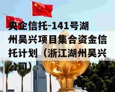 央企信托-141号湖州吴兴项目集合资金信托计划（浙江湖州吴兴公司）