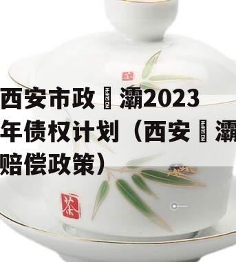 西安市政浐灞2023年债权计划（西安浐灞赔偿政策）