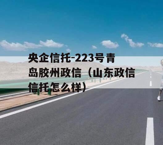 央企信托-223号青岛胶州政信（山东政信信托怎么样）