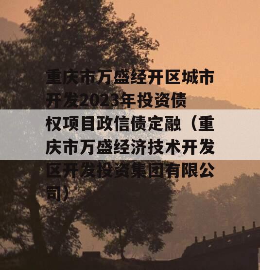 重庆市万盛经开区城市开发2023年投资债权项目政信债定融（重庆市万盛经济技术开发区开发投资集团有限公司）