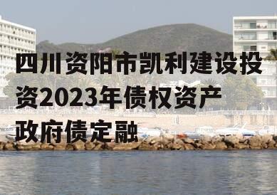 四川资阳市凯利建设投资2023年债权资产政府债定融