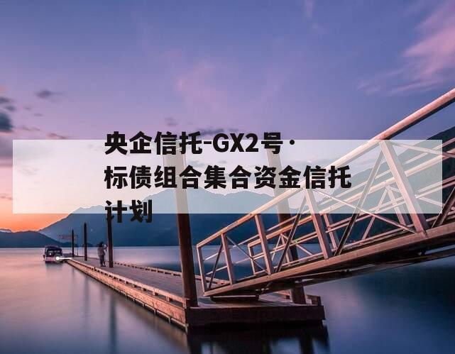 央企信托-GX2号·标债组合集合资金信托计划