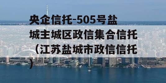 央企信托-505号盐城主城区政信集合信托（江苏盐城市政信信托）