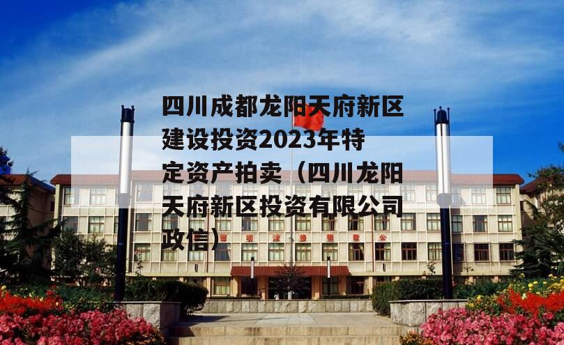 四川成都龙阳天府新区建设投资2023年特定资产拍卖（四川龙阳天府新区投资有限公司政信）