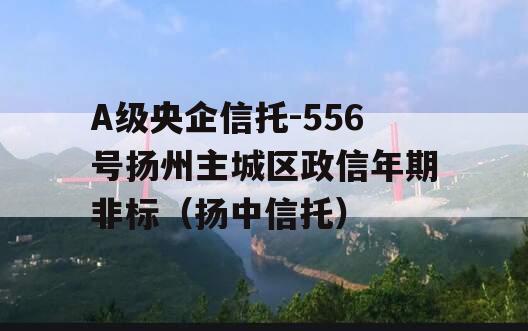 A级央企信托-556号扬州主城区政信年期非标（扬中信托）