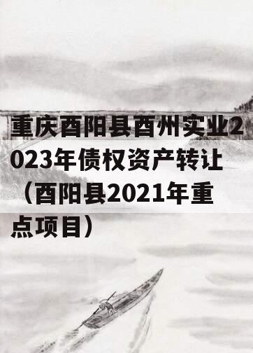重庆酉阳县酉州实业2023年债权资产转让（酉阳县2021年重点项目）