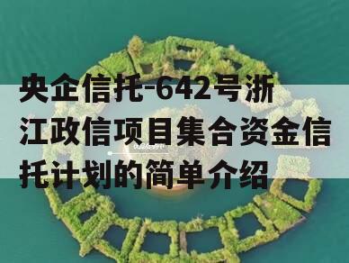 央企信托-642号浙江政信项目集合资金信托计划的简单介绍