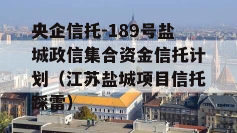 央企信托-189号盐城政信集合资金信托计划（江苏盐城项目信托踩雷）