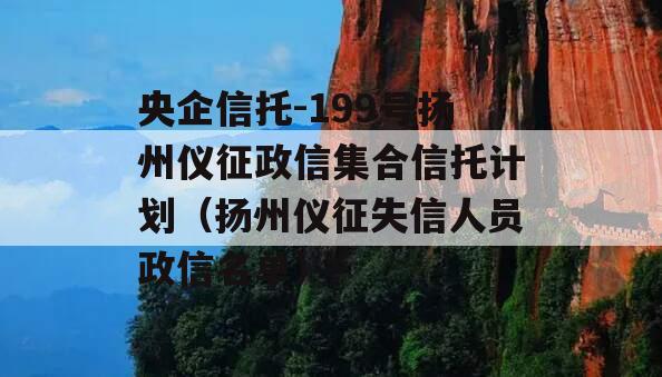 央企信托-199号扬州仪征政信集合信托计划（扬州仪征失信人员政信名单）