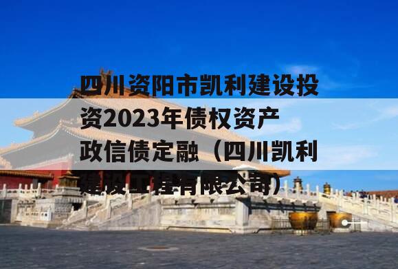 四川资阳市凯利建设投资2023年债权资产政信债定融（四川凯利建设工程有限公司）