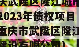 重庆武隆区隆江城市建设2023年债权项目（重庆市武隆区隆江城市建设有限公司）