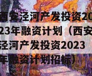 西安泾河产发投资2023年融资计划（西安泾河产发投资2023年融资计划招标）