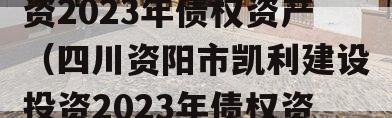 四川资阳市凯利建设投资2023年债权资产（四川资阳市凯利建设投资2023年债权资产评估）