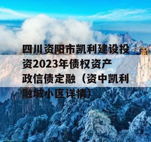 四川资阳市凯利建设投资2023年债权资产政信债定融（资中凯利融城小区详情）