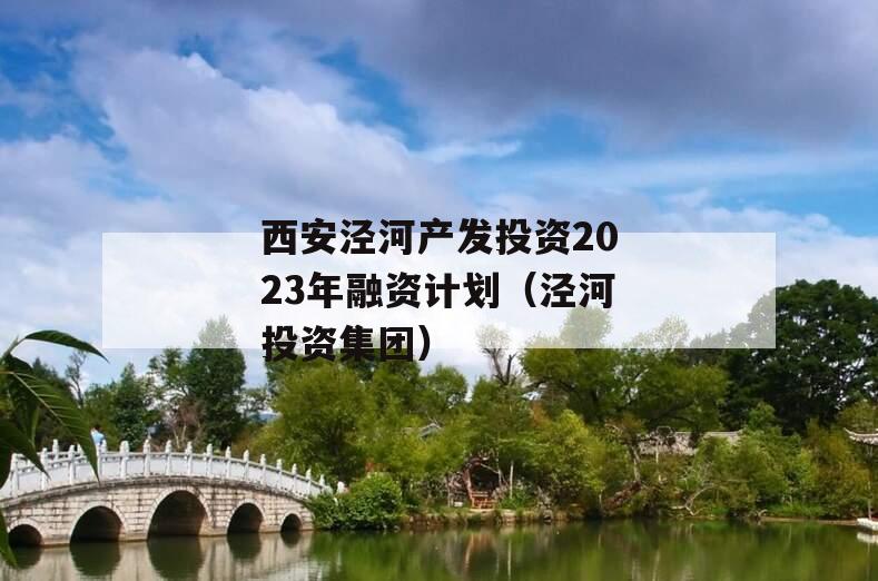 西安泾河产发投资2023年融资计划（泾河投资集团）