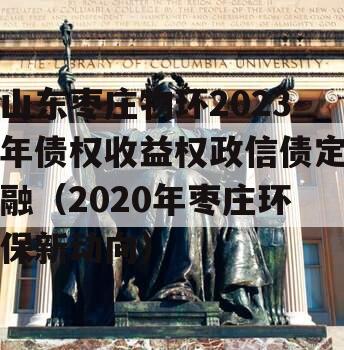 山东枣庄物环2023年债权收益权政信债定融（2020年枣庄环保新动向）