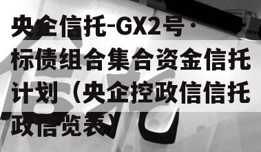 央企信托-GX2号·标债组合集合资金信托计划（央企控政信信托政信览表）