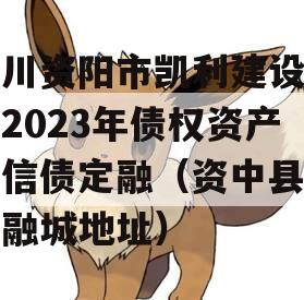 四川资阳市凯利建设投资2023年债权资产政信债定融（资中县凯利融城地址）