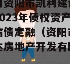 四川资阳市凯利建设投资2023年债权资产政信债定融（资阳市凯利达房地产开发有限公司）