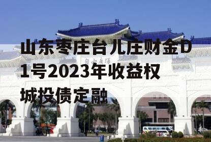 山东枣庄台儿庄财金D1号2023年收益权城投债定融