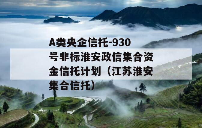 A类央企信托-930号非标淮安政信集合资金信托计划（江苏淮安集合信托）