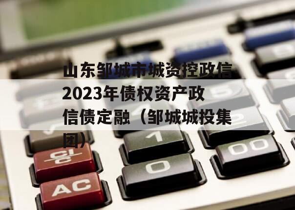 山东邹城市城资控政信2023年债权资产政信债定融（邹城城投集团）