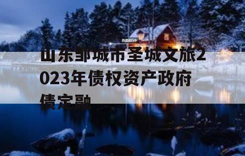 山东邹城市圣城文旅2023年债权资产政府债定融