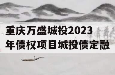 重庆万盛城投2023年债权项目城投债定融