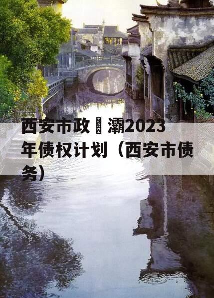 西安市政浐灞2023年债权计划（西安市债务）