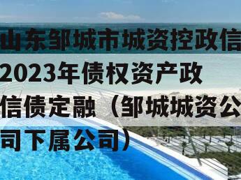 山东邹城市城资控政信2023年债权资产政信债定融（邹城城资公司下属公司）