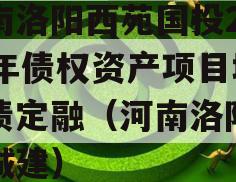 河南洛阳西苑国投2023年债权资产项目城投债定融（河南洛阳西苑城建）