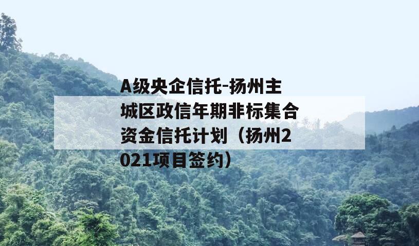 A级央企信托-扬州主城区政信年期非标集合资金信托计划（扬州2021项目签约）