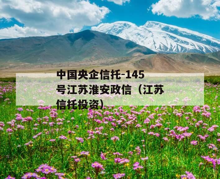 中国央企信托-145号江苏淮安政信（江苏信托投资）