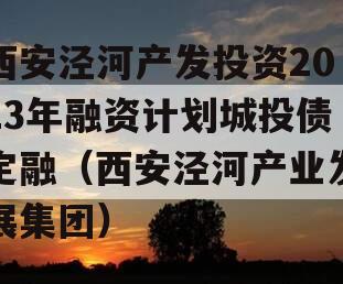 西安泾河产发投资2023年融资计划城投债定融（西安泾河产业发展集团）