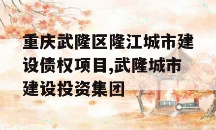 重庆武隆区隆江城市建设债权项目,武隆城市建设投资集团