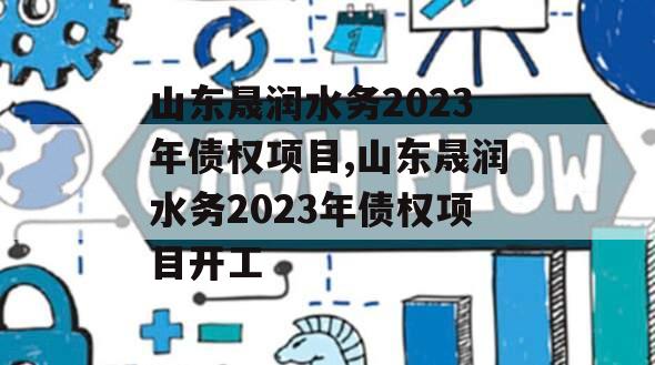 山东晟润水务2023年债权项目,山东晟润水务2023年债权项目开工