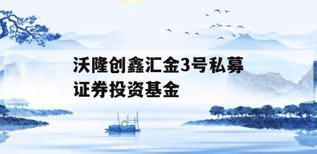 沃隆创鑫汇金3号私募证券投资基金